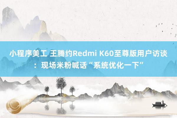 小程序美工 王腾约Redmi K60至尊版用户访谈：现场米粉喊话“系统优化一下”