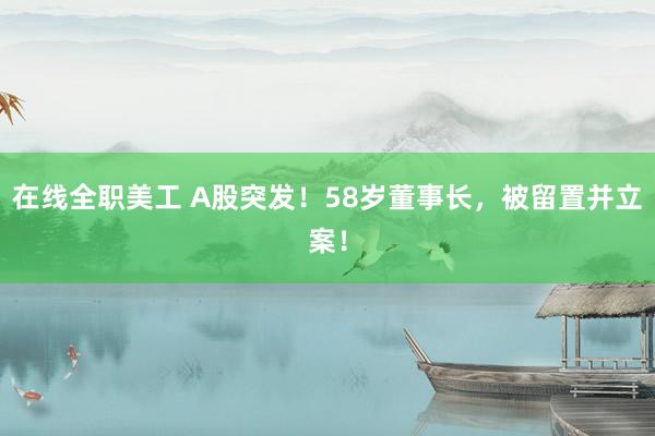 在线全职美工 A股突发！58岁董事长，被留置并立案！