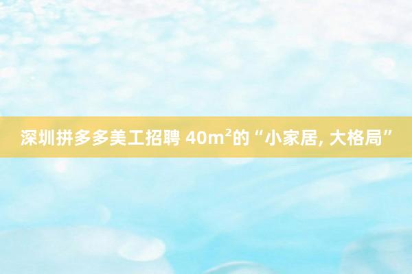 深圳拼多多美工招聘 40m²的“小家居, 大格局”