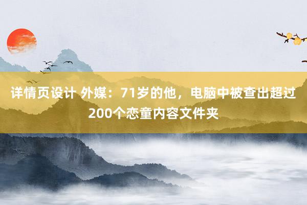 详情页设计 外媒：71岁的他，电脑中被查出超过200个恋童内容文件夹