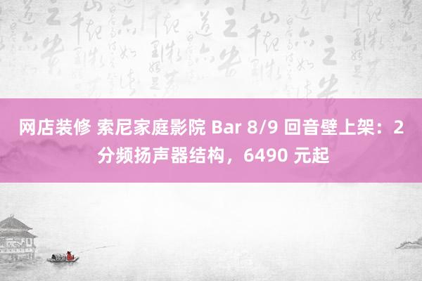 网店装修 索尼家庭影院 Bar 8/9 回音壁上架：2 分频扬声器结构，6490 元起