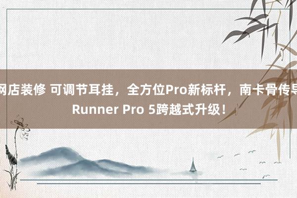 网店装修 可调节耳挂，全方位Pro新标杆，南卡骨传导Runner Pro 5跨越式升级！