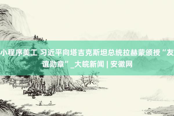 小程序美工 习近平向塔吉克斯坦总统拉赫蒙颁授“友谊勋章”_大皖新闻 | 安徽网