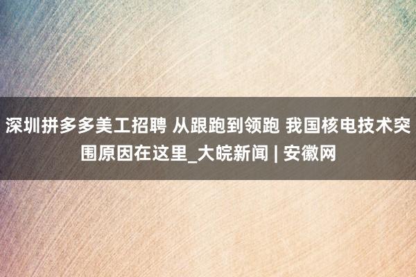 深圳拼多多美工招聘 从跟跑到领跑 我国核电技术突围原因在这里_大皖新闻 | 安徽网