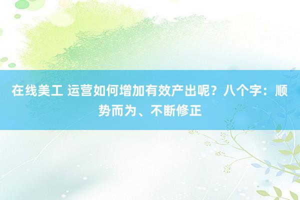 在线美工 运营如何增加有效产出呢？八个字：顺势而为、不断修正