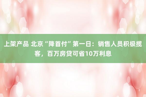 上架产品 北京“降首付”第一日：销售人员积极揽客，百万房贷可省10万利息