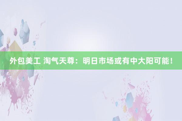 外包美工 淘气天尊：明日市场或有中大阳可能！