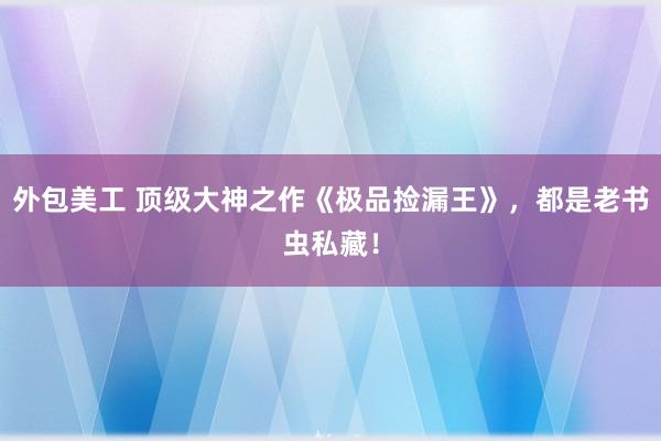 外包美工 顶级大神之作《极品捡漏王》，都是老书虫私藏！