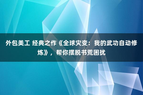 外包美工 经典之作《全球灾变：我的武功自动修炼》，帮你摆脱书荒困扰