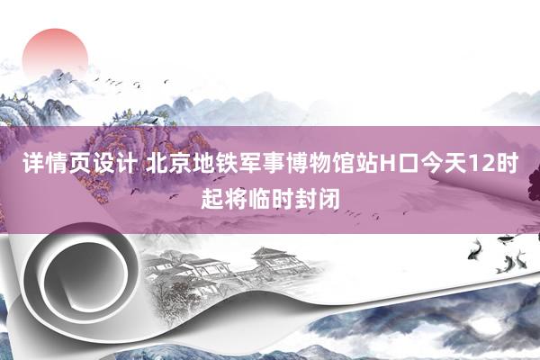 详情页设计 北京地铁军事博物馆站H口今天12时起将临时封闭