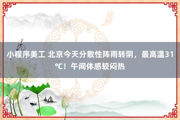 小程序美工 北京今天分散性阵雨转阴，最高温31℃！午间体感较闷热