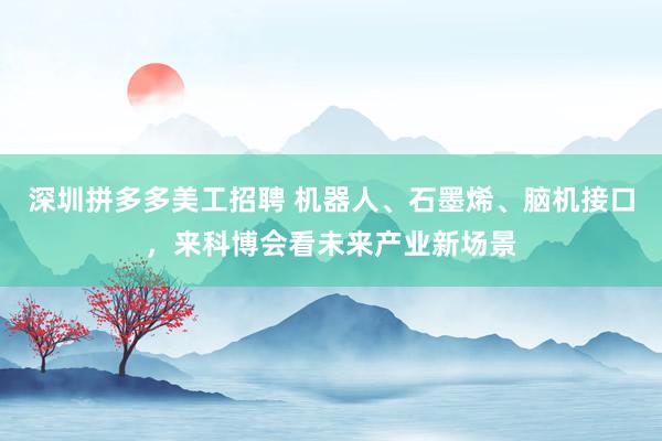 深圳拼多多美工招聘 机器人、石墨烯、脑机接口，来科博会看未来产业新场景