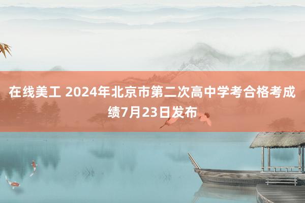 在线美工 2024年北京市第二次高中学考合格考成绩7月23日发布