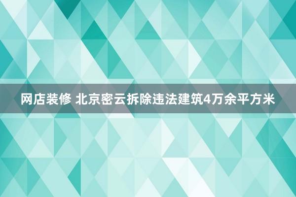 网店装修 北京密云拆除违法建筑4万余平方米