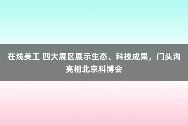 在线美工 四大展区展示生态、科技成果，门头沟亮相北京科博会