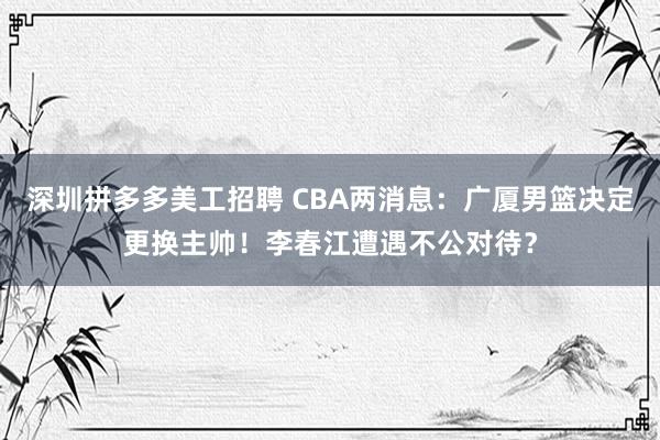 深圳拼多多美工招聘 CBA两消息：广厦男篮决定更换主帅！李春江遭遇不公对待？