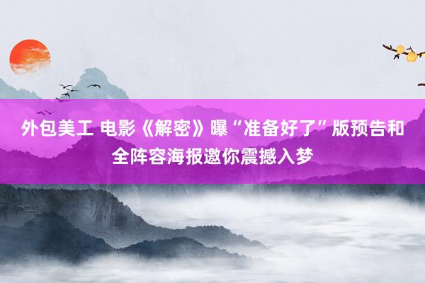 外包美工 电影《解密》曝“准备好了”版预告和全阵容海报邀你震撼入梦