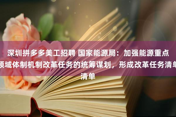 深圳拼多多美工招聘 国家能源局：加强能源重点领域体制机制改革任务的统筹谋划，形成改革任务清单