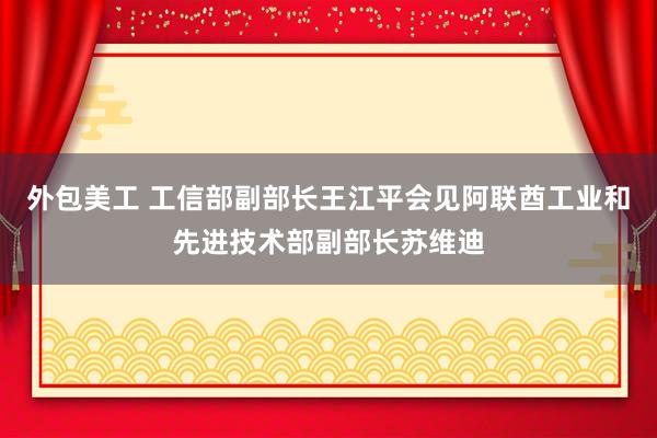 外包美工 工信部副部长王江平会见阿联酋工业和先进技术部副部长苏维迪