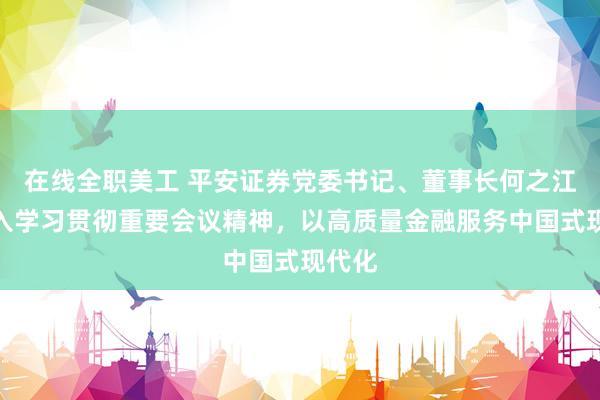 在线全职美工 平安证券党委书记、董事长何之江：深入学习贯彻重要会议精神，以高质量金融服务中国式现代化