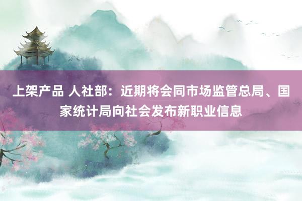 上架产品 人社部：近期将会同市场监管总局、国家统计局向社会发布新职业信息