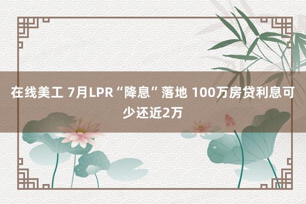 在线美工 7月LPR“降息”落地 100万房贷利息可少还近2万