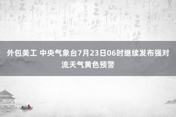 外包美工 中央气象台7月23日06时继续发布强对流天气黄色预警