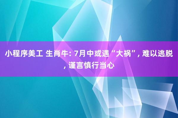 小程序美工 生肖牛: 7月中或遇“大祸”, 难以逃脱, 谨言慎行当心