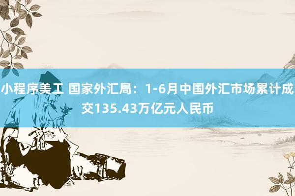 小程序美工 国家外汇局：1-6月中国外汇市场累计成交135.43万亿元人民币