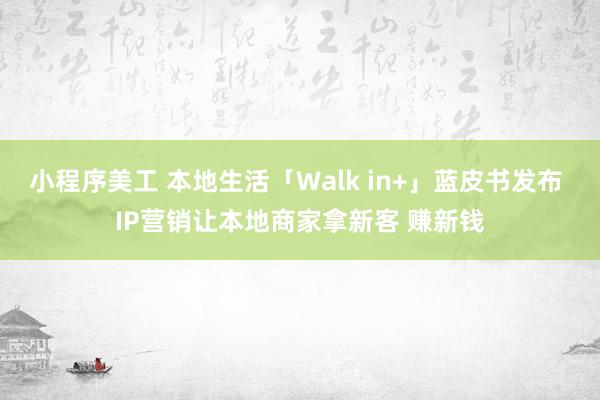 小程序美工 本地生活「Walk in+」蓝皮书发布 IP营销让本地商家拿新客 赚新钱