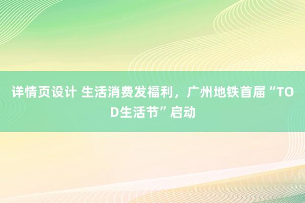 详情页设计 生活消费发福利，广州地铁首届“TOD生活节”启动