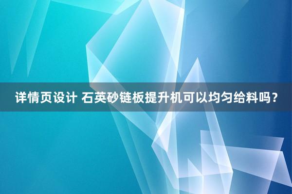 详情页设计 石英砂链板提升机可以均匀给料吗？