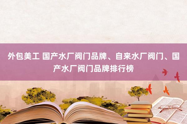 外包美工 国产水厂阀门品牌、自来水厂阀门、国产水厂阀门品牌排行榜