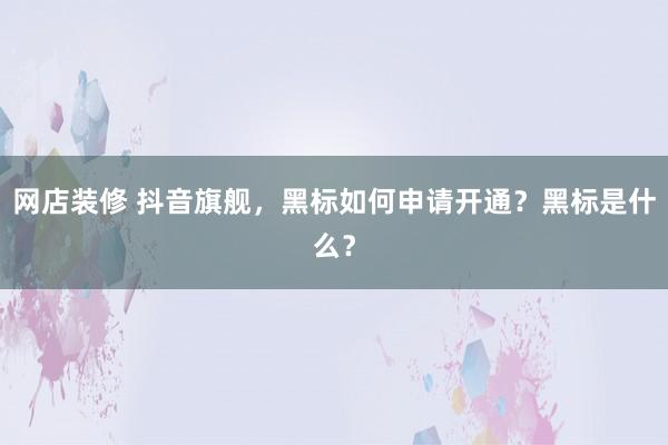 网店装修 抖音旗舰，黑标如何申请开通？黑标是什么？