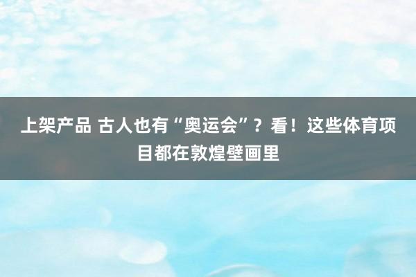 上架产品 古人也有“奥运会”？看！这些体育项目都在敦煌壁画里