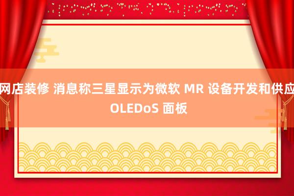 网店装修 消息称三星显示为微软 MR 设备开发和供应 OLEDoS 面板