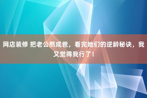 网店装修 把老公熬成爸，看完她们的逆龄秘诀，我又觉得我行了！