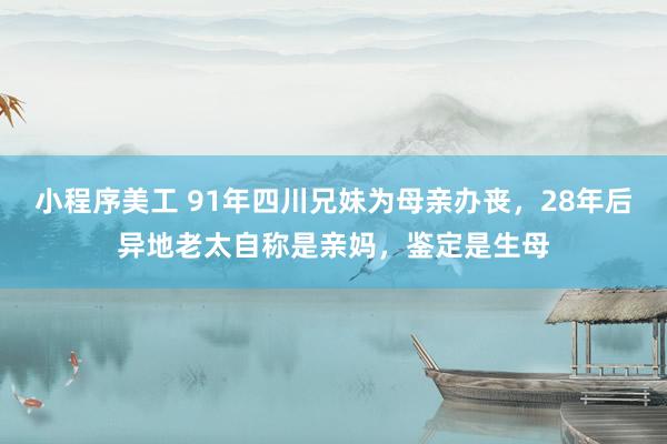 小程序美工 91年四川兄妹为母亲办丧，28年后异地老太自称是亲妈，鉴定是生母