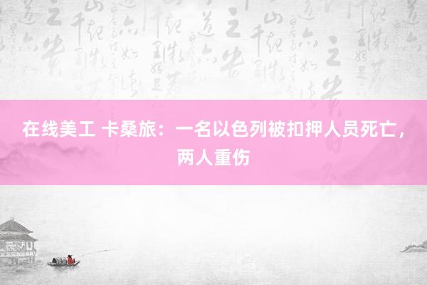 在线美工 卡桑旅：一名以色列被扣押人员死亡，两人重伤