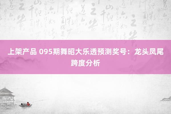 上架产品 095期舞昭大乐透预测奖号：龙头凤尾跨度分析