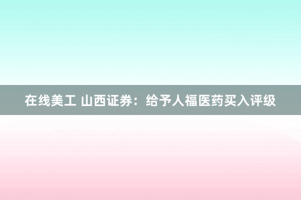 在线美工 山西证券：给予人福医药买入评级