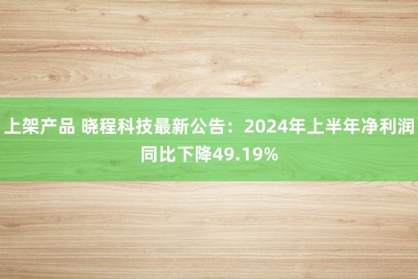 上架产品 晓程科技最新公告：2024年上半年净利润同比下降49.19%