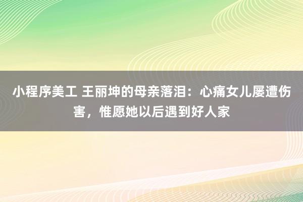 小程序美工 王丽坤的母亲落泪：心痛女儿屡遭伤害，惟愿她以后遇到好人家