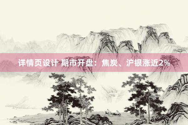 详情页设计 期市开盘：焦炭、沪银涨近2%