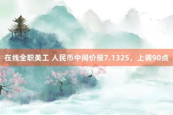 在线全职美工 人民币中间价报7.1325，上调90点