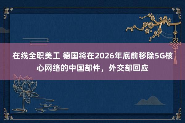 在线全职美工 德国将在2026年底前移除5G核心网络的中国部件，外交部回应