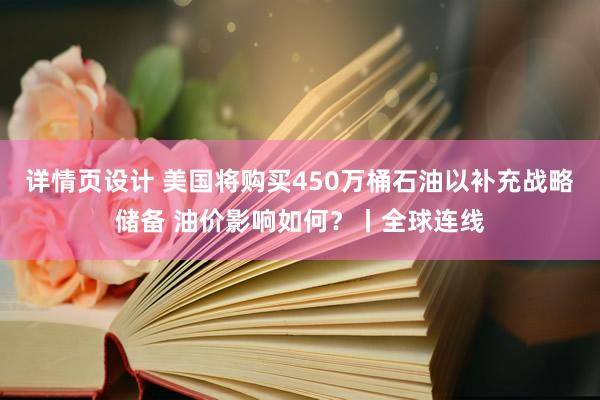 详情页设计 美国将购买450万桶石油以补充战略储备 油价影响如何？丨全球连线