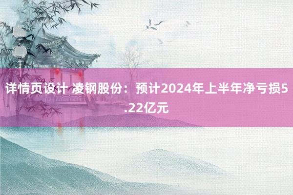 详情页设计 凌钢股份：预计2024年上半年净亏损5.22亿元