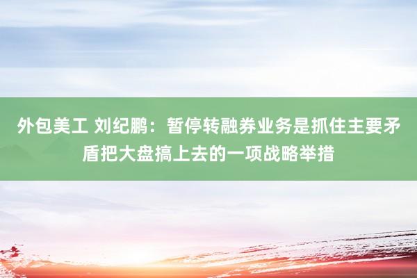 外包美工 刘纪鹏：暂停转融券业务是抓住主要矛盾把大盘搞上去的一项战略举措