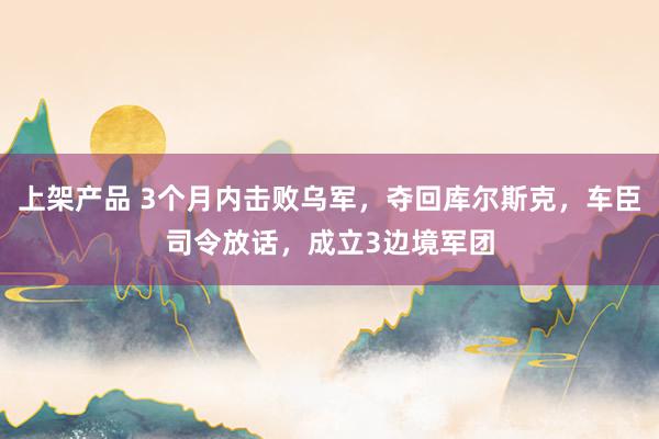 上架产品 3个月内击败乌军，夺回库尔斯克，车臣司令放话，成立3边境军团